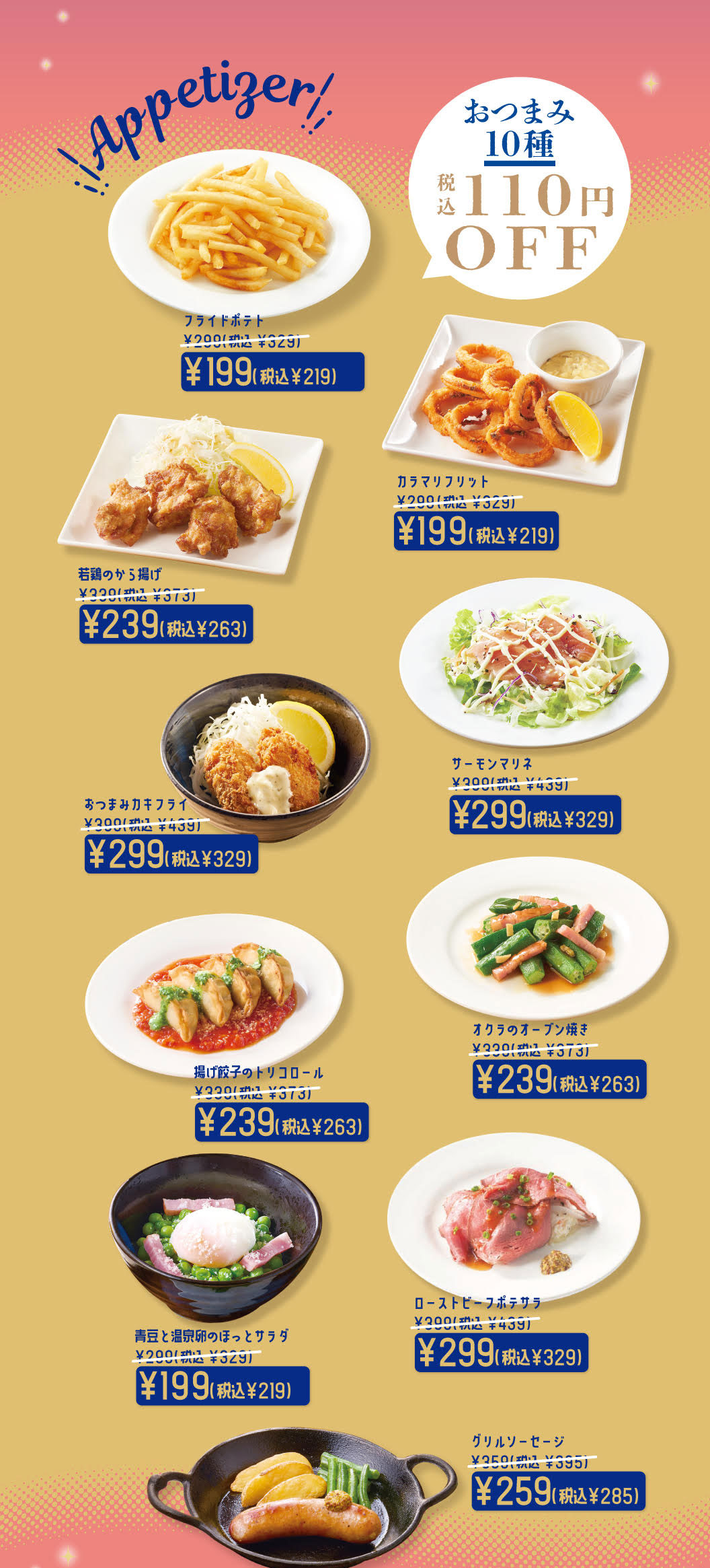 おつまみ10種 税込110円OFF。フライドポテト 199円（税込219円）、カラマリフリット 199円（税込219円）、若鶏のから揚げ 239円（税込263円）、サーモンマリネ 299円（税込329円）、おつまみカキフライ 299円（税込329円）、オクラのオーブン焼き 239円（税込263円）、揚げ餃子のトリコロール 239円（税込263円）、ローストビーフポテサラ 299円（税込329円）、青豆と温泉卵のほっとサラダ 199円（税込219円）、グリルソーセージ 259円（税込285円）。