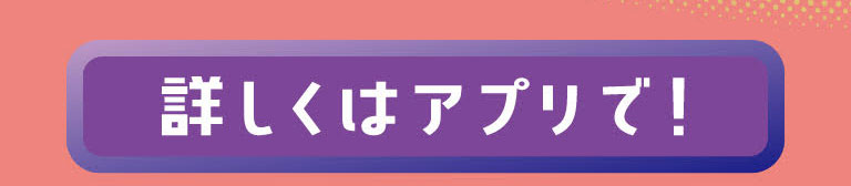 詳しくはアプリで！