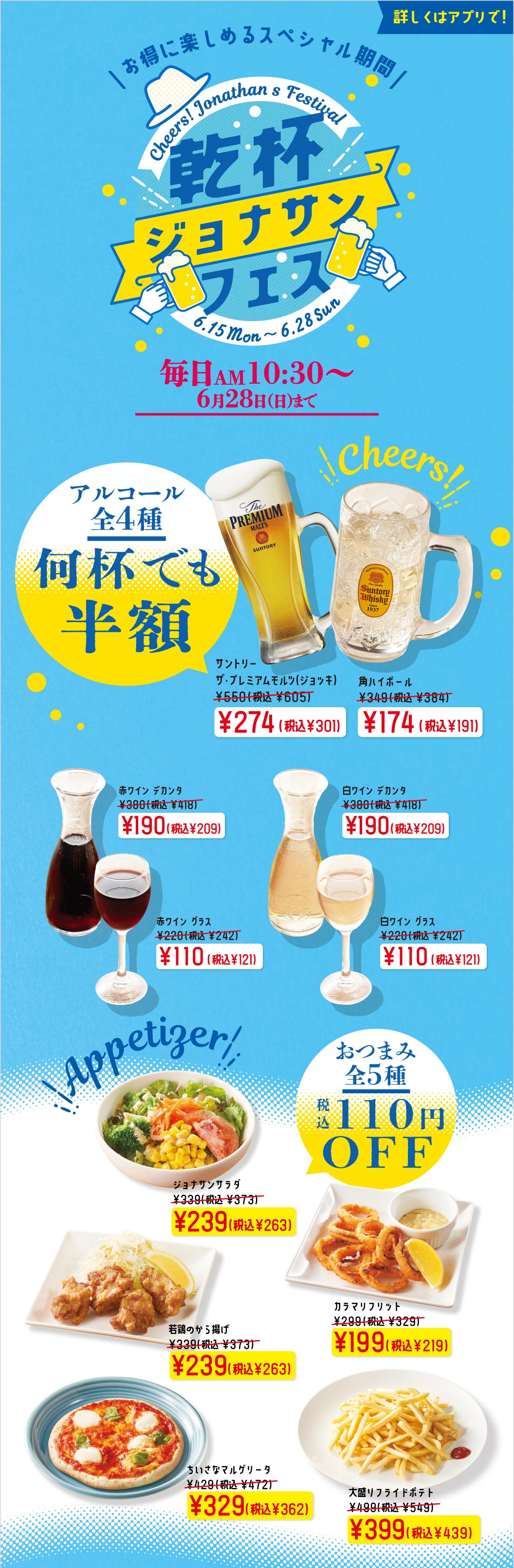 ジョナサン 乾杯ジョナサンフェス。毎日AM10:30から6月28日（日）まで開催。アルコール全4種が何杯でも半額。サントリー ザ・プレミアム・モルツ（ジョッキ）274円（税込301円）、角ハイボール174円（税込191円）、ワイン（赤・白）デカンタ190円（税込209円）、グラス110円（税込121円）。おつまみ全5種が税込110円OFF。ジョナサンサラダ、若鶏のから揚げ、カラマリフリット、ちいさなマルゲリータ、大盛りフライドポテトなど。