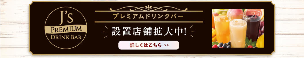 J's PREMIUM DRINK BAR プレミアムドリンクバー 設置店舗拡大中！詳しくはこちら >>