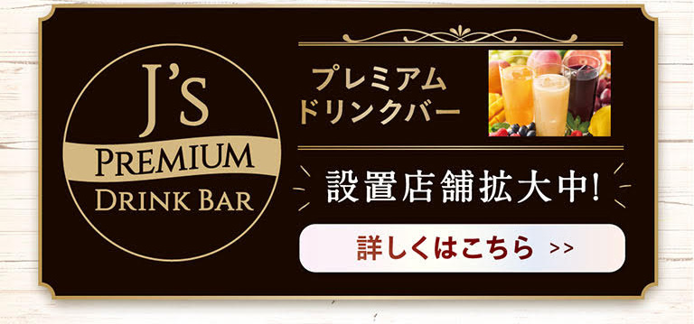 J's PREMIUM DRINK BAR プレミアムドリンクバー 設置店舗拡大中！詳しくはこちら >>
