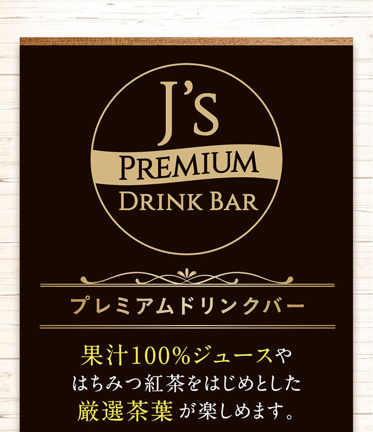 J's PREMIUM DRINK BAR プレミアムドリンクバー 果汁100%ジュースやはちみつ紅茶をはじめとした厳選茶葉が楽しめます。