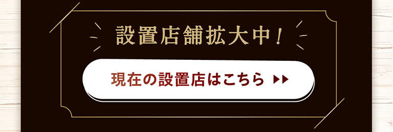 設置店舗拡大中！ 現在の設置店はこちら >>