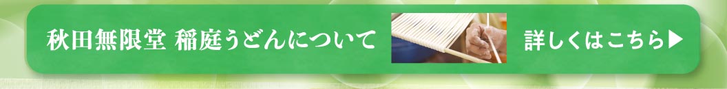 秋田無限堂 稲庭うどんについて 詳しくはこちら
