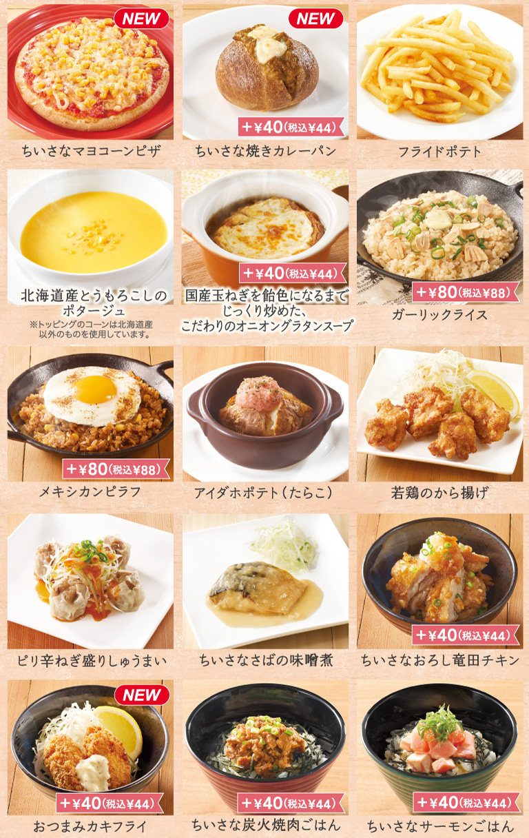 ちいさなマヨコーンピザ　ちいさな焼きカレーパン　フライドポテト　北海道産とうもろこしのポタージュ　国産玉ねぎを飴色になるまでじっくり炒めたこだわりのオニオングラタンスープ　ガーリックライス　メキシカンピラフ　アイダホポテト　若鶏のから揚げ　ピリ辛ねぎ盛りしゅうまい　ちいさなさばの味噌煮　ちいさなおろし竜田チキン　おつまみカキフライ　ちいさな炭火焼肉ごはん　ちいさなサーモンごはん