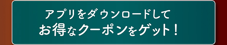 アプリをダウンロードしてお得なクーポンをゲット！