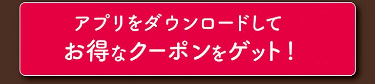 アプリをダウンロードしてお得なクーポンをゲット！