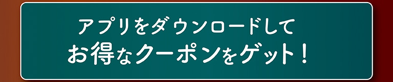 アプリをダウンロードしてお得なクーポンをゲット！