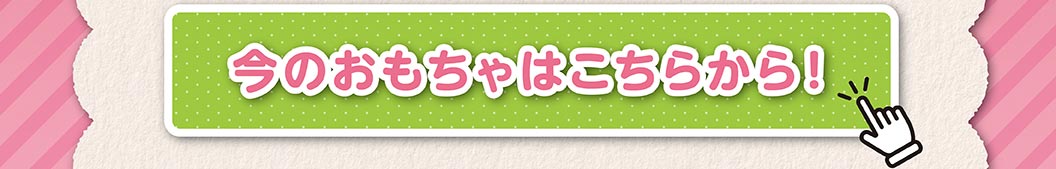今のおもちゃはこちらから！