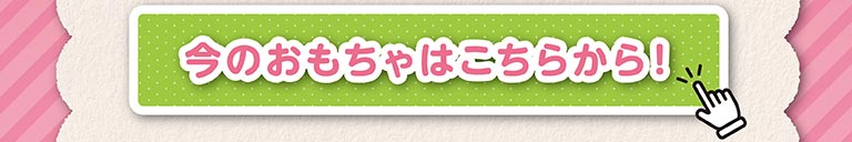 今のおもちゃはこちらから！