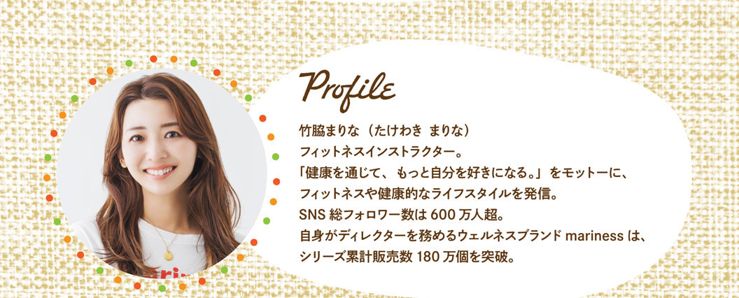 Profile竹脇Marina (竹脇Marina) 健身教練。以「透過健康，變得更喜歡自己。」為宗旨，傳遞健身和健康的生活方式。SNS粉絲總數超過600万人。自己擔任總監的保健品牌mariness,系列累計銷量突破180万個。