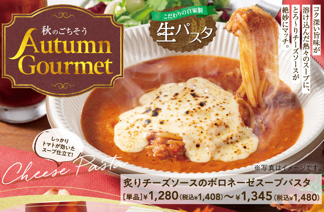 秋のごちそう Autumn Gourmet。こだわりの自家製生パスタ 炙りチーズソースのボロネーゼスープパスタ。コク深い旨味が溶け込んだ熱々のスープに、とろ～りチーズソースが絶妙にマッチ。しっかりトマトが効いたスープ仕立て！ 単品1,280円（税込1,408円）～1,345円（税込1,480円）。