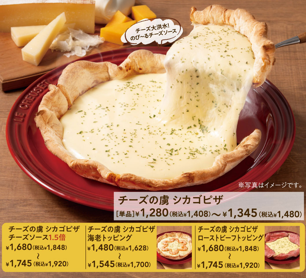 チーズの虜 シカゴピザ。チーズ大洪水！のび～るチーズソース。単品1,280円（税込1,408円）～1,345円（税込1,480円）。バリエーション：チーズソース1.5倍 1,680円（税込1,848円）～1,745円（税込1,920円）、海老トッピング 1,480円（税込1,628円）～1,545円（税込1,700円）、ローストビーフトッピング 1,680円（税込1,848円）～1,745円（税込1,920円）。