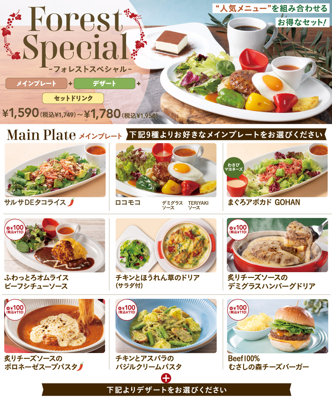 ชุดพิเศษ Forest Special - อาหารจานหลัก + ของหวาน + เครื่องดื่มเซ็ต - ชุดสุดคุ้มที่รวมเมนูยอดนิยมของเราไว้ด้วยกัน! ¥1,590 (¥1,749 รวมภาษี) - ¥1,780 (¥1,958 รวมภาษี) อาหารจานหลัก เลือกอาหารจานหลักที่คุณชื่นชอบจาก 9 ตัวเลือกต่อไปนี้: ข้าวทาโก้ซัลซ่า, โลโคโมโค (ซอสเดมิกลาส, ซอสเทอริยากิ), ทูน่าอะโวคาโดโกฮัน (มายองเนสวาซาบิ), ข้าวไข่เจียวฟูราดซอสเนื้อตุ๋น +¥100 (¥110 รวมภาษี), ไก่และผักโขมโดเรีย (พร้อมสลัด), แฮมเบอร์เกอร์โดเรียราดซอสชีส +¥100 (¥110 รวมภาษี), พาสต้าซุปโบโลเนสราดซอสชีส +¥100 (¥110 รวมภาษี), พาสต้าครีมไก่และหน่อไม้ฝรั่งใบโหระพา +¥100 (¥110 รวมภาษี), ชีสเบอร์เกอร์เนื้อมูซาชิโนโมริ 100% +¥100 (110 เยน รวมภาษี) + เลือกของหวานจากตัวเลือกด้านล่าง