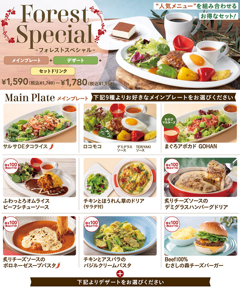 ชุดพิเศษ Forest Special - อาหารจานหลัก + ของหวาน + เครื่องดื่มเซ็ต - ชุดสุดคุ้มที่รวมเมนูยอดนิยมของเราไว้ด้วยกัน! ¥1,590 (¥1,749 รวมภาษี) - ¥1,780 (¥1,958 รวมภาษี) อาหารจานหลัก เลือกอาหารจานหลักที่คุณชื่นชอบจาก 9 ตัวเลือกต่อไปนี้: ข้าวทาโก้ซัลซ่า, โลโคโมโค (ซอสเดมิกลาส, ซอสเทอริยากิ), ทูน่าอะโวคาโดโกฮัน (มายองเนสวาซาบิ), ข้าวไข่เจียวฟูราดซอสเนื้อตุ๋น +¥100 (¥110 รวมภาษี), ไก่และผักโขมโดเรีย (พร้อมสลัด), แฮมเบอร์เกอร์โดเรียราดซอสชีส +¥100 (¥110 รวมภาษี), พาสต้าซุปโบโลเนสราดซอสชีส +¥100 (¥110 รวมภาษี), พาสต้าครีมไก่และหน่อไม้ฝรั่งใบโหระพา +¥100 (¥110 รวมภาษี), ชีสเบอร์เกอร์เนื้อมูซาชิโนโมริ 100% +¥100 (110 เยน รวมภาษี) + เลือกของหวานจากตัวเลือกด้านล่าง
