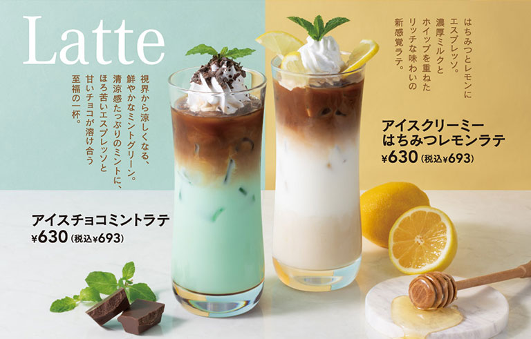 Latte。視界から涼しくなる、鮮やかなミントグリーン。清涼感たっぷりのミントに、ほろ苦いエスプレッソと甘いチョコが溶け合う至福の一杯、アイスチョコミントラテ 630円（税込693円）。はちみつとレモンにエスプレッソ。濃厚ミルクとホイップを重ねたリッチな味わいの新感覚ラテ、アイスクリーミーはちみつレモンラテ 630円（税込693円）。