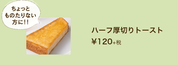 ハーフ厚切りトースト¥120+税