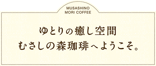 Welcome to Musashi No Mori Coffee（むさしの森珈琲）, a relaxing healing space.
