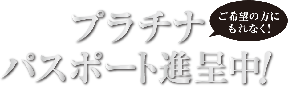 ご希望の方にもれなく！プラチナパスポート進呈中！