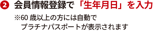 会員情報登録で「生年月日」を入力※60歳以上の方には自動でプラチナパスポートが表示されます