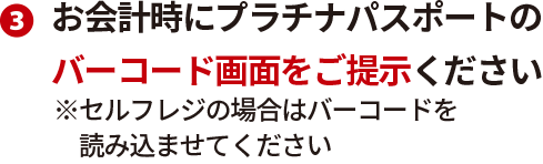 お会計時にプラチナパスポートのバーコード画面をご提示ください