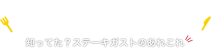 知ってた!? ステーキガストのあれこれ