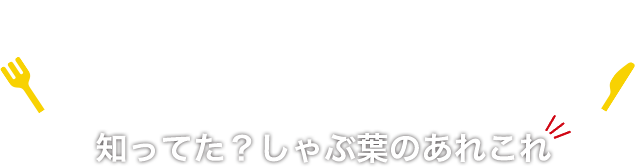 知ってた!? しゃぶ葉のあれこれ