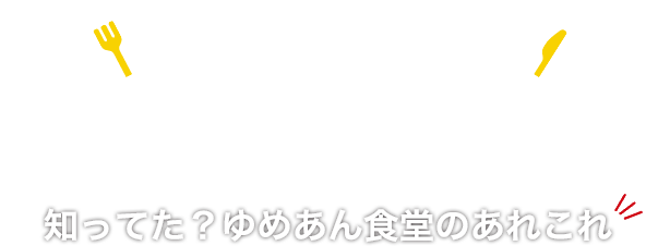 知ってた!? ゆめあん食堂のあれこれ