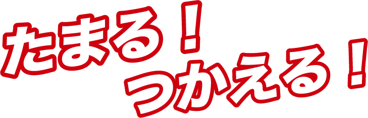 たまる！つかえる！