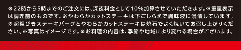 *晚上10点至凌晨5点之间下单，需加收10%的夜宵附加费。*所示重量为烹饪前重量。*肩肉切牛排在制作过程中会用调味汁腌制。*请将特粗牛肉汉堡和肩肉切牛排在热石上彻底烤熟后再食用。*图片仅供参考。*菜品内容可能因季节和地区而异。