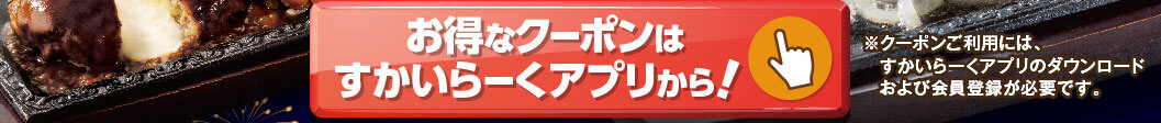 お得なクーポンはすかいらーくアプリから！※クーポンご利用には、すかいらーくアプリのダウンロードおよび会員登録が必要です。