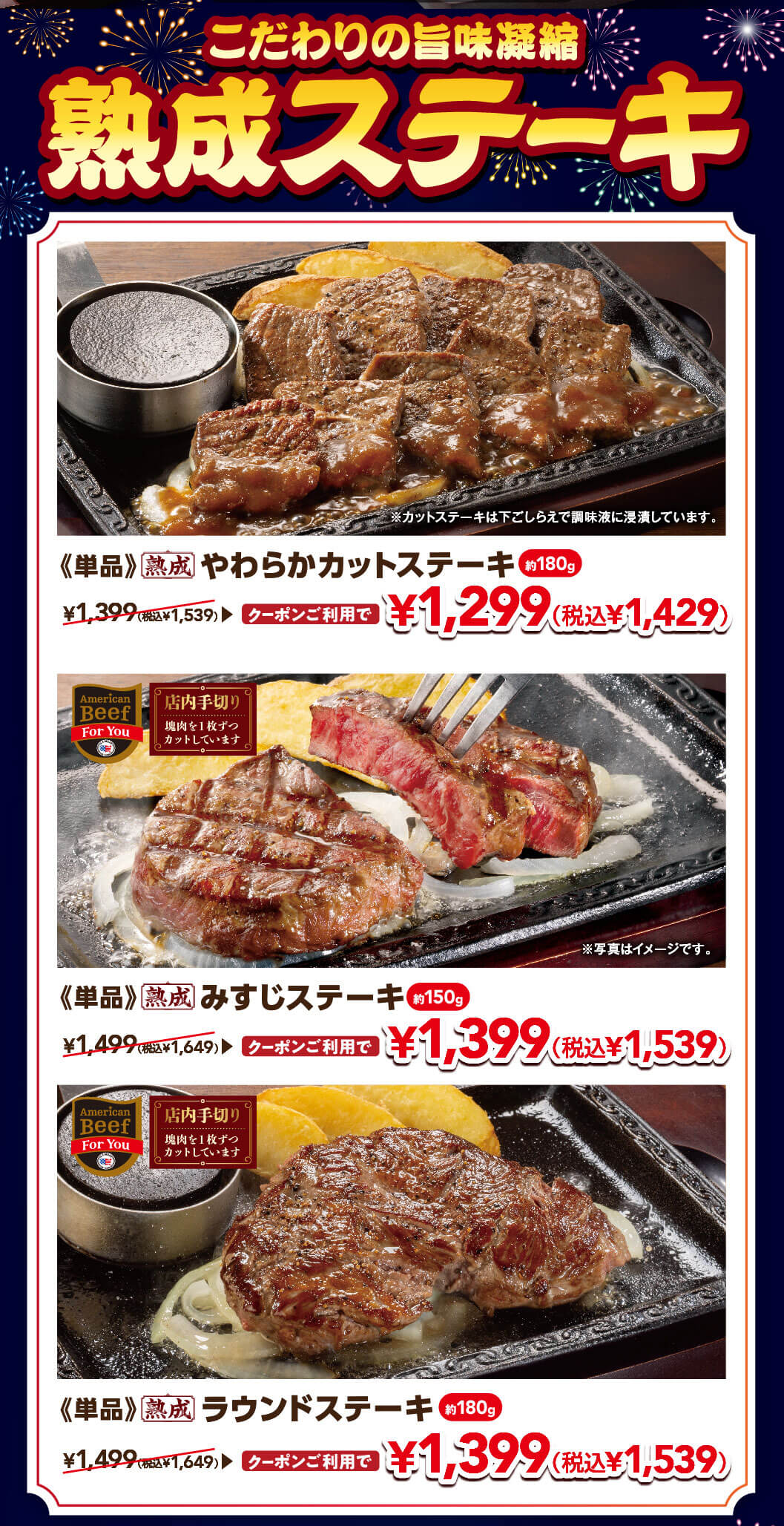 こだわりの旨味凝縮 熟成ステーキ。単品 熟成 やわらかカットステーキ（約180g）通常1,399円（税込1,539円）がクーポン利用で1,299円（税込1,429円）、単品 熟成 みすじステーキ（約150g）通常1,499円（税込1,649円）がクーポン利用で1,399円（税込1,539円）、単品 熟成 ラウンドステーキ（約180g）通常1,499円（税込1,649円）がクーポン利用で1,399円（税込1,539円）。