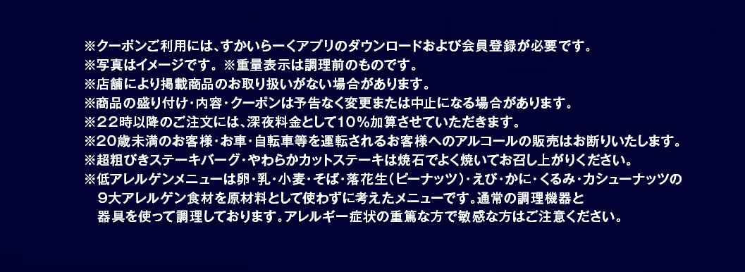 注意事項。クーポン利用にはすかいらーくアプリのダウンロードと会員登録が必要なこと、写真はイメージであり重量表示は調理前のものであること、22時以降の注文には深夜料金として10%加算されること、20歳未満や運転される方へのアルコール販売はお断りすること、一部メニューは焼石でよく焼いて食べるよう案内、および低アレルゲンメニューに関する注意書きが記載されています。