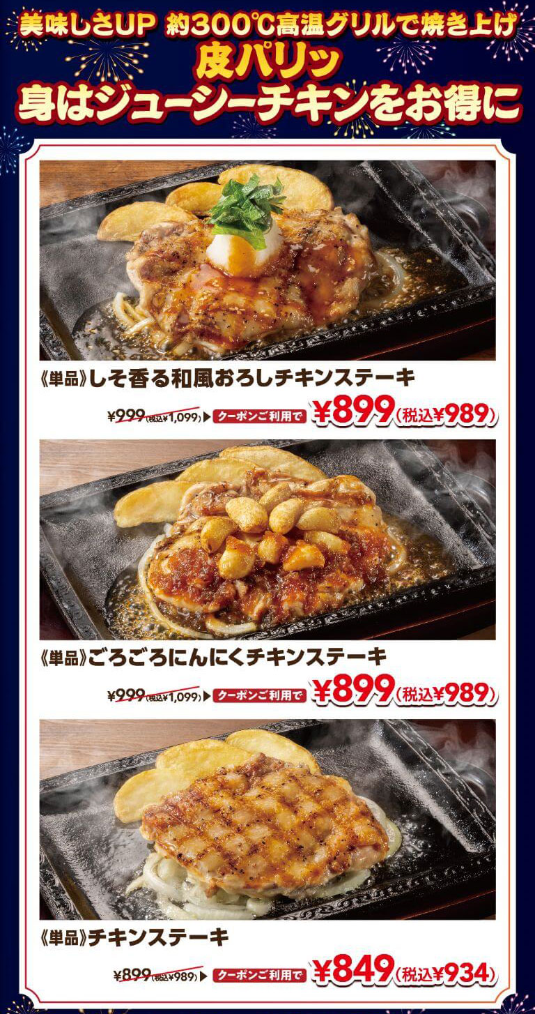 美味しさUP 約300℃高温グリルで焼き上げ 皮パリッ身はジューシーチキンをお得に。単品 しそ香る和風おろしチキンステーキ 通常999円（税込1,099円）がクーポン利用で899円（税込989円）、単品 ごろごろにんにくチキンステーキ 通常999円（税込1,099円）がクーポン利用で899円（税込989円）、単品 チキンステーキ 通常899円（税込989円）がクーポン利用で849円（税込934円）。