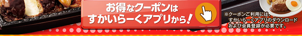 お得なクーポンはすかいらーくアプリから！※クーポンご利用には、すかいらーくアプリのダウンロードおよび会員登録が必要です。
