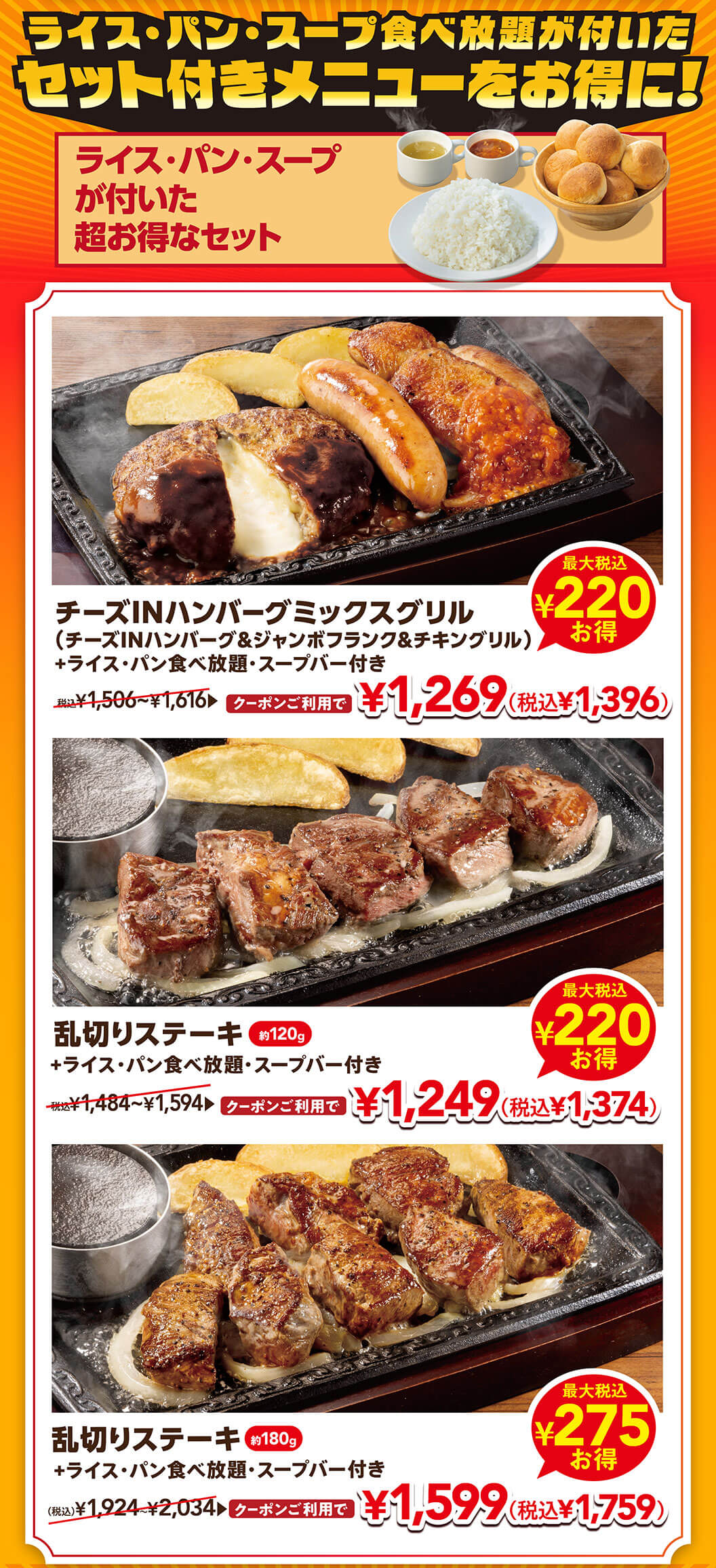 ライス・パン・スープ食べ放題が付いたセット付きメニューをお得に！ チーズINハンバーグミックスグリル（チーズINハンバーグ＆ジャンボフランク＆チキングリル）+ライス・パン食べ放題・スープバー付き クーポンご利用で 1,269円（税込1,396円）。乱切りステーキ 約120g +ライス・パン食べ放題・スープバー付き クーポンご利用で 1,249円（税込1,374円）。乱切りステーキ 約180g +ライス・パン食べ放題・スープバー付き クーポンご利用で 1,599円（税込1,759円）。
