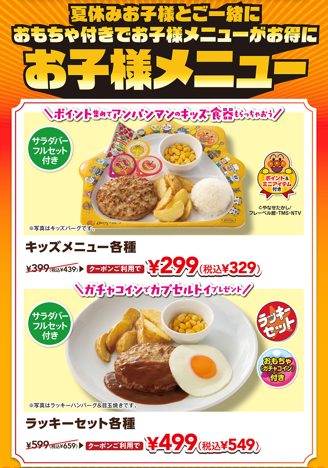 夏休みお子様と一緒に おもちゃ付きでお子様メニューがお得に お子様メニュー。サラダバーフルセット付き キッズメニュー各種 クーポンご利用で 299円（税込329円）。ガチャコインでカプセルトイプレゼント！ サラダバーフルセット付き ラッキーセット各種 クーポンご利用で 499円（税込549円）。