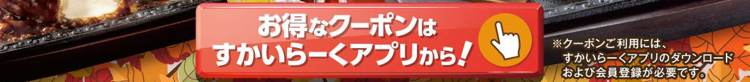 お得なクーポンはすかいらーくアプリから！※クーポンご利用には、すかいらーくアプリのダウンロードおよび会員登録が必要です。