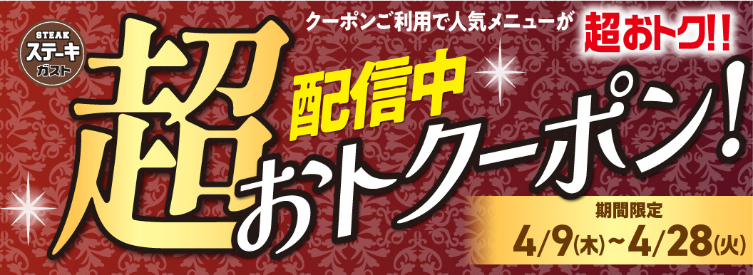 ステーキガスト「超おトクーポン配信中！」期間限定：4月9日(木)〜4月28日(火)。クーポンご利用で人気メニューが超おトク。