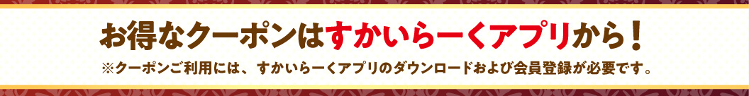 お得なクーポンはすかいらーくアプリから！ ※クーポンご利用には、すかいらーくアプリのダウンロードおよび会員登録が必要です。