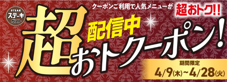 ステーキガスト「超おトクーポン配信中！」期間限定：4月9日(木)〜4月28日(火)。クーポンご利用で人気メニューが超おトク。