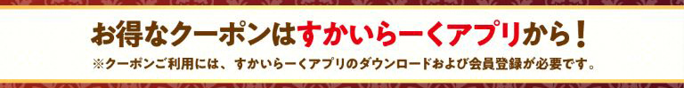 お得なクーポンはすかいらーくアプリから！ ※クーポンご利用には、すかいらーくアプリのダウンロードおよび会員登録が必要です。