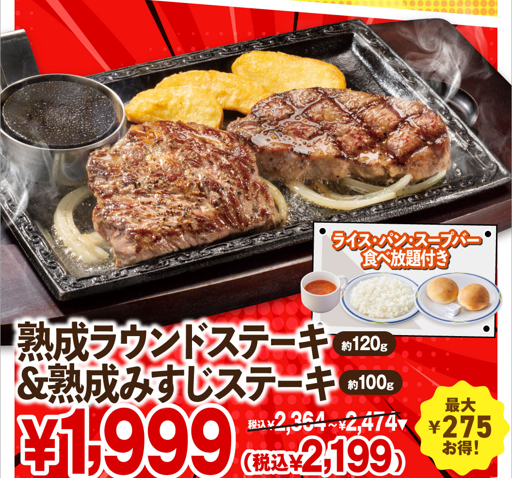 Aged Round Steak (approx. 120g) & aged Top Blade Steak (approx. 100g) with All-you-can-eat rice, bread, and Soup bar. ¥1,999 (¥2,199 incl. tax) ¥2,364 - ¥2,474 incl. tax. Save up to ¥275!