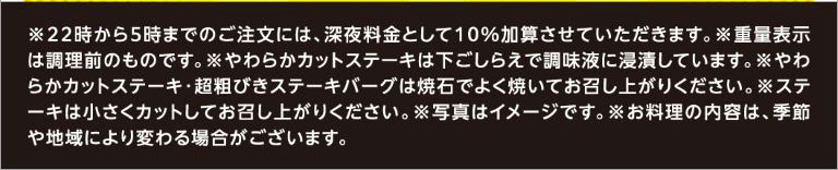 *A 10% late-night surcharge will be added to orders placed between 10 PM and 5 AM. *Weight is shown before cooking. * Chuck Eye Roll Cut Steak is marinated in seasoning liquid during preparation. *Please cook Chuck Eye Roll Cut Steak and Coarsely Ground Beef Hamburg Steak thoroughly on the hot stone before eating. *Please cut the steak into small pieces before eating. *The photo is for illustrative purposes only. *The contents of the dishes may vary depending on the season and region.