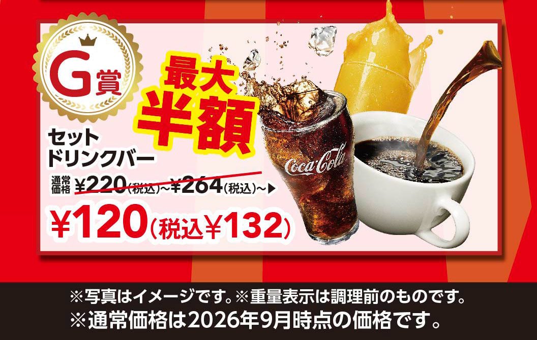 Prize G set drink bar up to half price. Regular price ¥220 (tax included) - ¥264 (tax included) - ▶ ¥120 (¥132 tax included). *Image is for illustrative purposes only. *Weight is shown before cooking. *Regular price is as of September 2026.