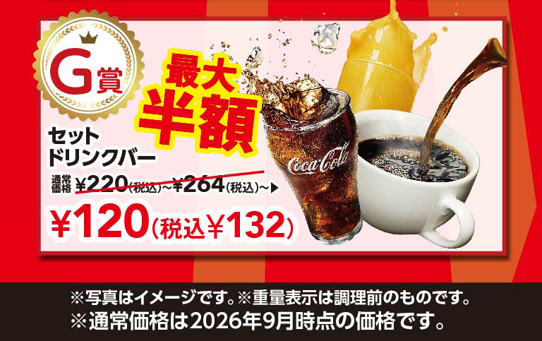 Prize G set drink bar up to half price. Regular price ¥220 (tax included) - ¥264 (tax included) - ▶ ¥120 (¥132 tax included). *Image is for illustrative purposes only. *Weight is shown before cooking. *Regular price is as of September 2026.