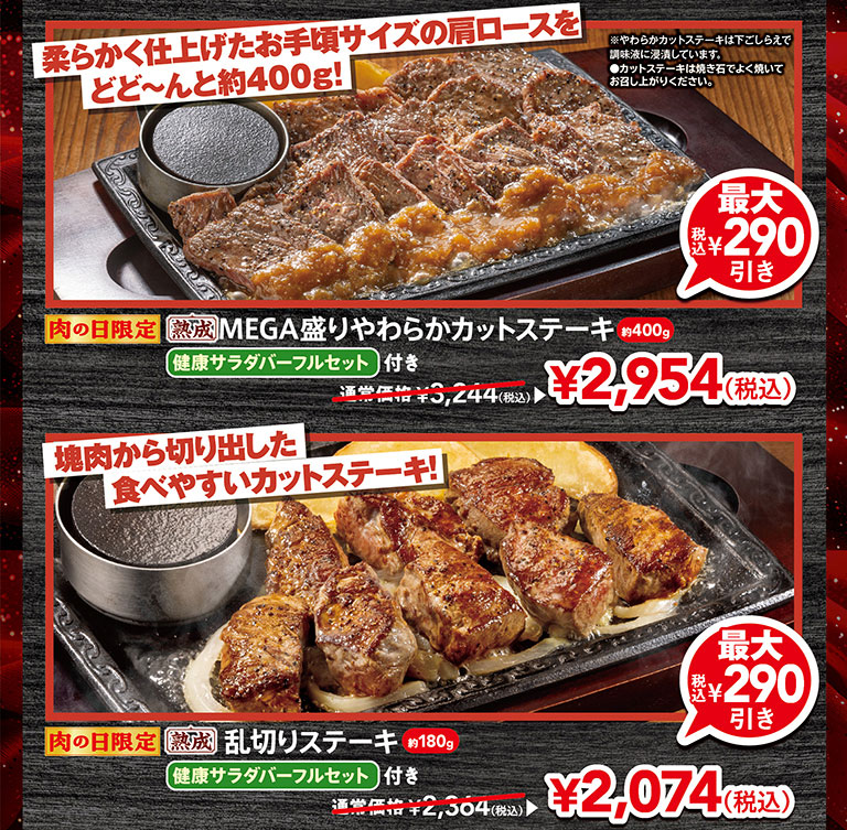 柔らかく仕上げたお手頃サイズの肩ロースをどど～んと約400g！、肉の日限定 熟成MEGA盛りやわらかカットステーキ（約400g）健康サラダバーフルセット付き 通常価格3,244円（税込）から最大290円引きの2,954円（税込）。塊肉から切り出した食べやすいカットステーキ！、肉の日限定 熟成乱切りステーキ（約180g）健康サラダバーフルセット付き 通常価格2,364円（税込）から最大290円引きの2,074円（税込）。