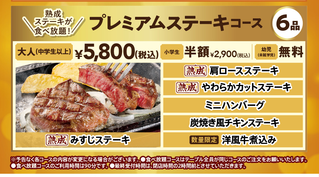 Steak Gusto（ステーキガスト）Meat Day Fair: Premium Steak Course (6 dishes). All-you All-you-can-eat aged steak for 90 minutes. The 6 dishes All-you-can-eat: aged Top Blade Steak, Aged chuck eye steak, Aged Tender Cut Steak, Hamburg steak - small size, Chicken steak grilled like on charcoal, and limited quantity Western-style beef stew. Adults (junior high school age and older): 5,800 yen (tax included), Elementary school students: half price 2,900 yen (tax included), infants (preschoolers): free.