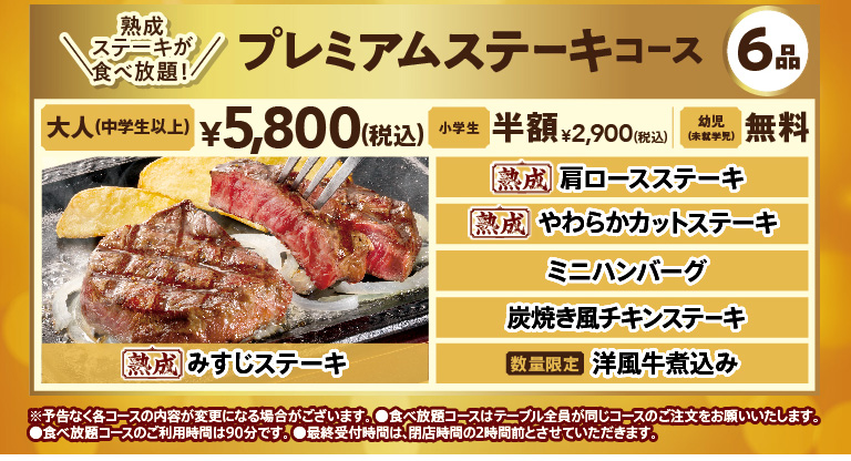 Steak Gusto（ステーキガスト）Meat Day Fair: Premium Steak Course (6 dishes). All-you All-you-can-eat aged steak for 90 minutes. The 6 dishes All-you-can-eat: aged Top Blade Steak, Aged chuck eye steak, Aged Tender Cut Steak, Hamburg steak - small size, Chicken steak grilled like on charcoal, and limited quantity Western-style beef stew. Adults (junior high school age and older): 5,800 yen (tax included), Elementary school students: half price 2,900 yen (tax included), infants (preschoolers): free.