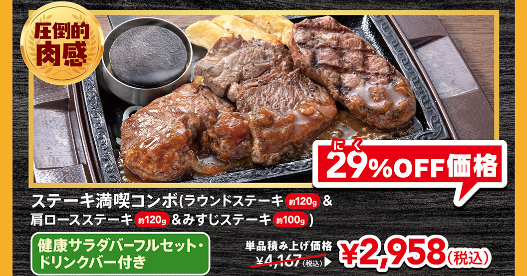 圧倒的肉感。ステーキ満喫コンボ（ラウンドステーキ約120g＆肩ロースステーキ約120g＆みすじステーキ約100g） 健康サラダバーフルセット・ドリンクバー付き。単品積み上げ価格4,167円（税込）が、にく29%OFF価格2,958円（税込）。